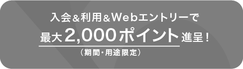 入会＆利用＆Webエントリーで最大2,000ポイント進呈！（期間・用途限定）