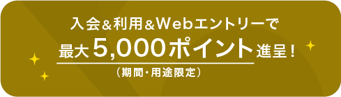 入会＆利用＆Webエントリーで最大5,000ポイント進呈！（期間・用途限定）