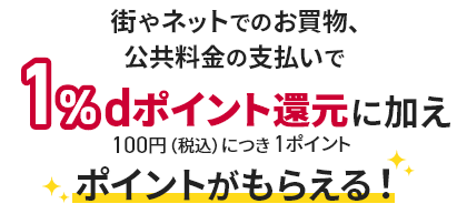 街やネットでのお買物、公共料金の支払いで1%dポイント還元に加えポイントがもらえる！ 100円（税込）につき1ポイント