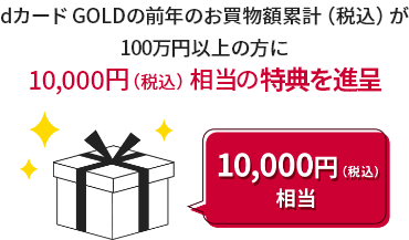 dカード GOLDの前年のお買物額累計（税込）が100万円以上の方に10,000円（税込）相当の特典を進呈