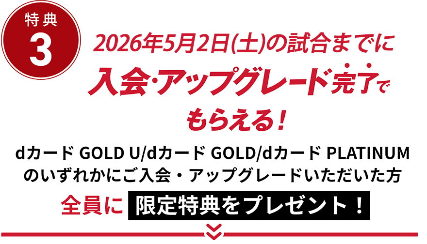 特典3 POPUPご来場までにdカードの入会・アップグレード完了でもらえる！ dカード GOLD U/dカード GOLD/dカード PLATINUMのいずれかにご入会・アップグレードいただいた方全員に限定特典をプレゼント！