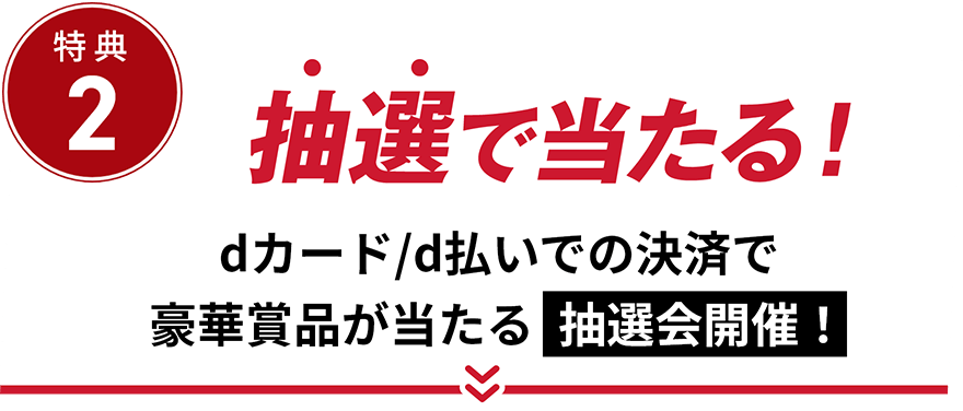 特典2 抽選で当たる！ dカード/d払いでの決済で豪華賞品が当たる抽選会開催！