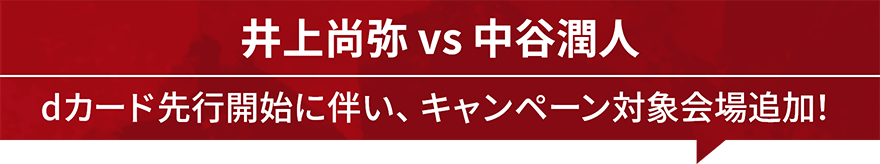 井上尚弥 VS 中谷潤人 | dカード先行開始に伴い、キャンペーン対象会場追加！
