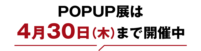 POPUP展は4月30日（木）まで開催中