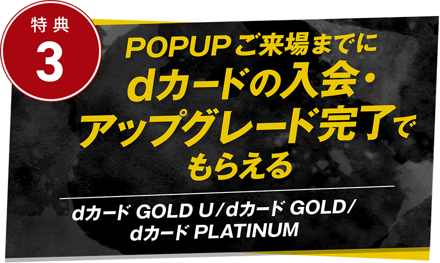 特典3 POPUP ご来場までにdカードの入会・アップグレード完了でもらえる dカード GOLD U/dカード GOLD/dカード PLATINUM
