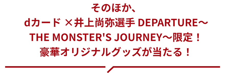 そのほか、dカード ×井上尚弥選手 DEPARTURE～ THE MONSTER'S JOURNEY～限定！ 豪華オリジナルグッズが当たる！