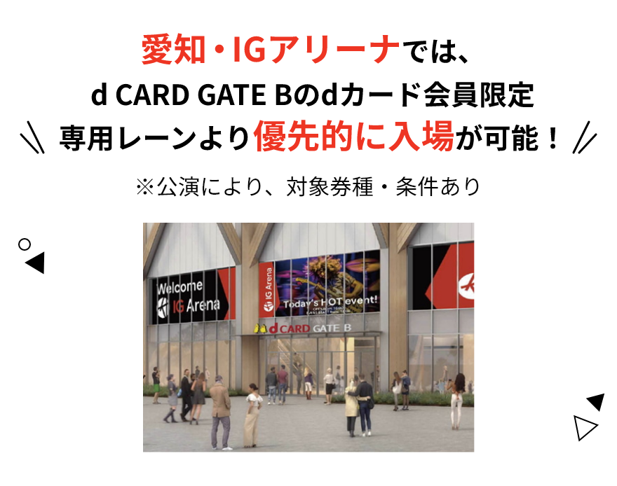 愛知・IGアリーナでは、d CARD GATE Bのdカード会員限定専用レーンより優先的に入場が可能！