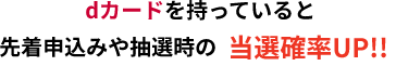 dカードを持っていると先着申込みや抽選時の当選確率UP!!