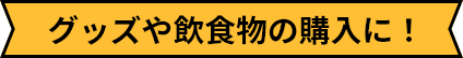 グッズや飲食物の購入に！