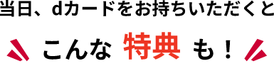 当日、dカードをお持ちいただくとこんな特典も！