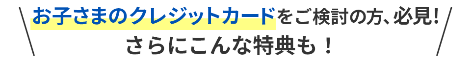 お子さまのクレジットカードをご検討の方、必見！さらにこんな特典も！