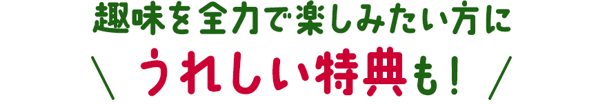 趣味を全力で楽しみたい方にうれしい特典も！