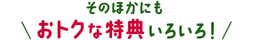 そのほかにもおトクな特典いろいろ！
