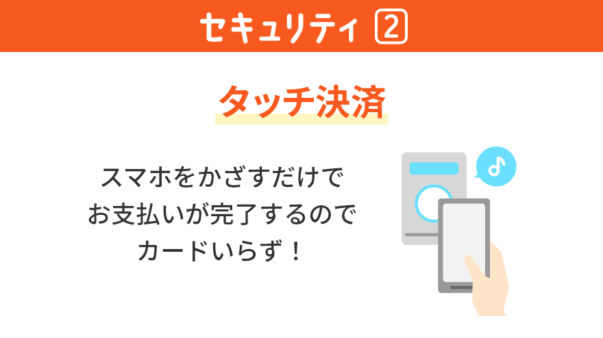 セキュリティ② タッチ決済 スマホをかざすだけでお支払いが完了するのでカードいらず！