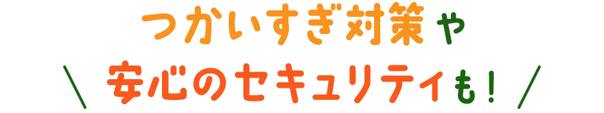 つかいすぎ対策や安心のセキュリティも！