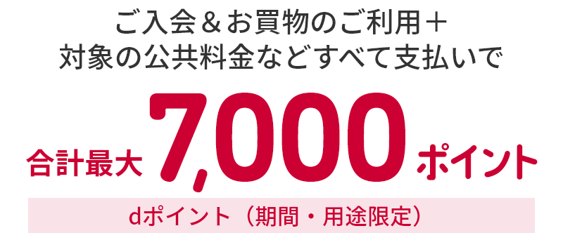ご入会＆お買物のご利用＋対象の公共料金などすべて支払いで合計最大7,000ポイントdポイント（期間・用途限定）