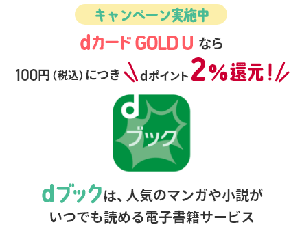 キャンペーン実施中 dカードGOLD Uならマンガ購入で100円（税込）につきdポイント2%還元！ dブックは、人気のマンガや小説がいつでも読める電子書籍サービス