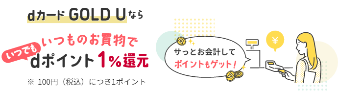 dカード GOLD U ならいつものお買物でいつでもdポイント1%還元 ※100円（税込）につき1ポイント