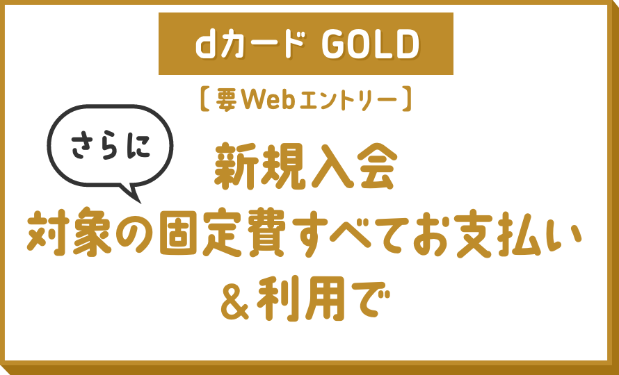dカード GOLD [要Webエントリー] 新規入会さらに対象の固定費すべてお支払い&利用で