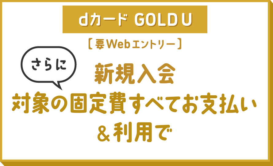 dカード GOLD U [要Webエントリー] 新規入会さらに対象の固定費すべてお支払い&利用で