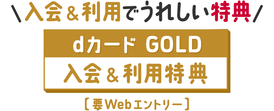 入会＆利用でうれしい特典 dカード GOLD 入会＆利用特典 要Webエントリー