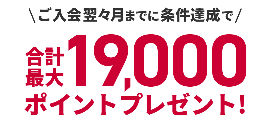 ご入会翌々月までに条件達成で合計最大19,000ポイントプレゼント！