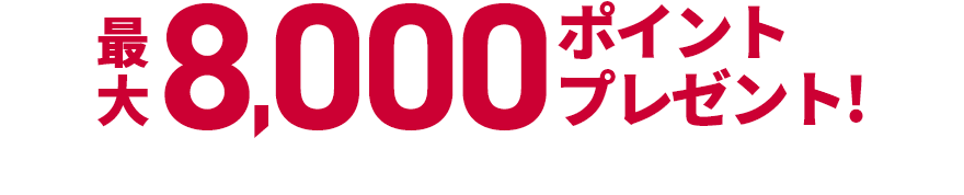 最大8,000ポイントプレゼント！