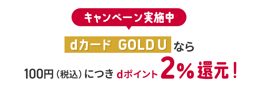 キャンペーン実施中 dカード GOLD Uなら100円（税込）につきdポイント2％還元！