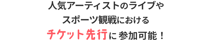人気アーティストのライブやスポーツ観戦におけるチケット先行に参加可能！