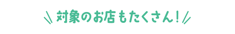 対象のお店もたくさん！