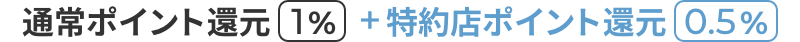 通常ポイント還元1% + 特約店ポイント還元0.5%