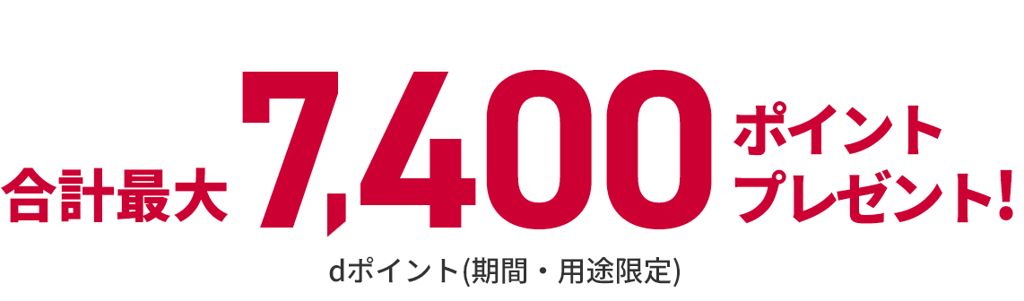 合計最大7,400ポイントプレゼント！ dポイント（期間・用途限定）