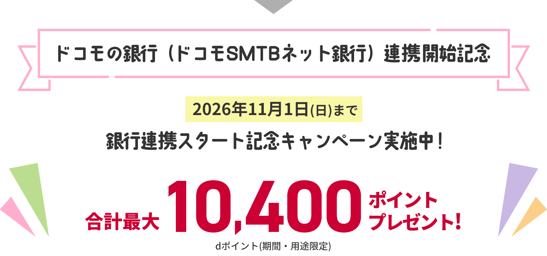 ドコモの銀行（ドコモSMTBネット銀行）連携開始記念 2026年11月1日（日）まで 銀行連携スタート記念キャンペーン実施中！合計最大10,400ポイントプレゼント！ dポイント（期間・用途限定）