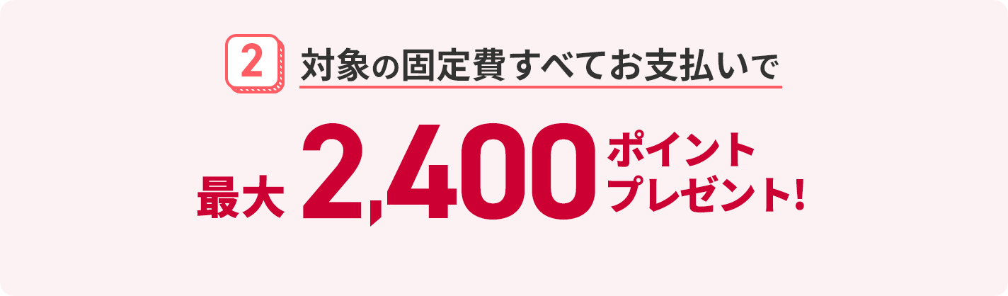 2 対象の固定費すべてお支払いで最大2,400ポイントプレゼント！