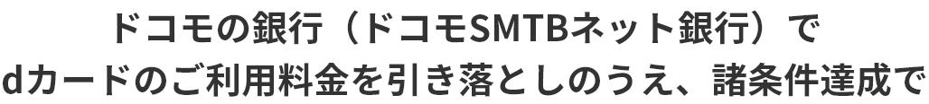 ドコモの銀行（ドコモSMTBネット銀行）でdカードのご利用料金を引き落としのうえ、諸条件達成で
