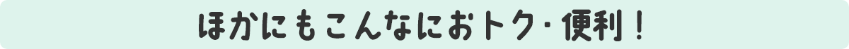 ほかにもこんなにおトク・便利!