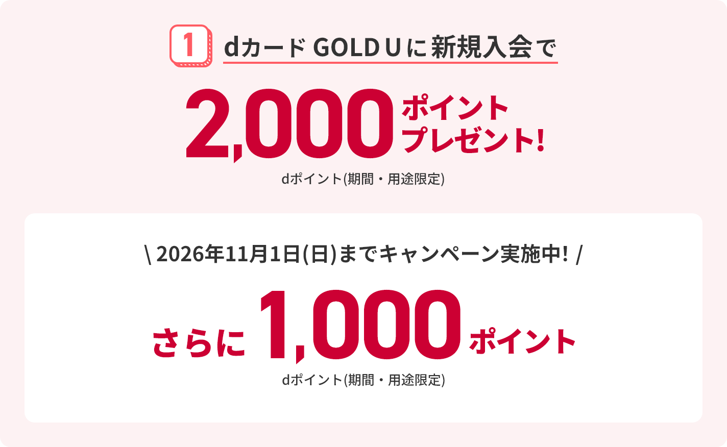 1 dカード GOLD Uに新規入会で2,000ポイントプレゼント！ dポイント（期間・用途限定） 2026年11月1日(日)までキャンペーン実施中！ さらに1,000ポイント dポイント（期間・用途限定）