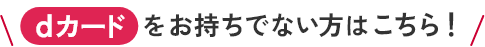 dカードをお持ちでない方はこちら！