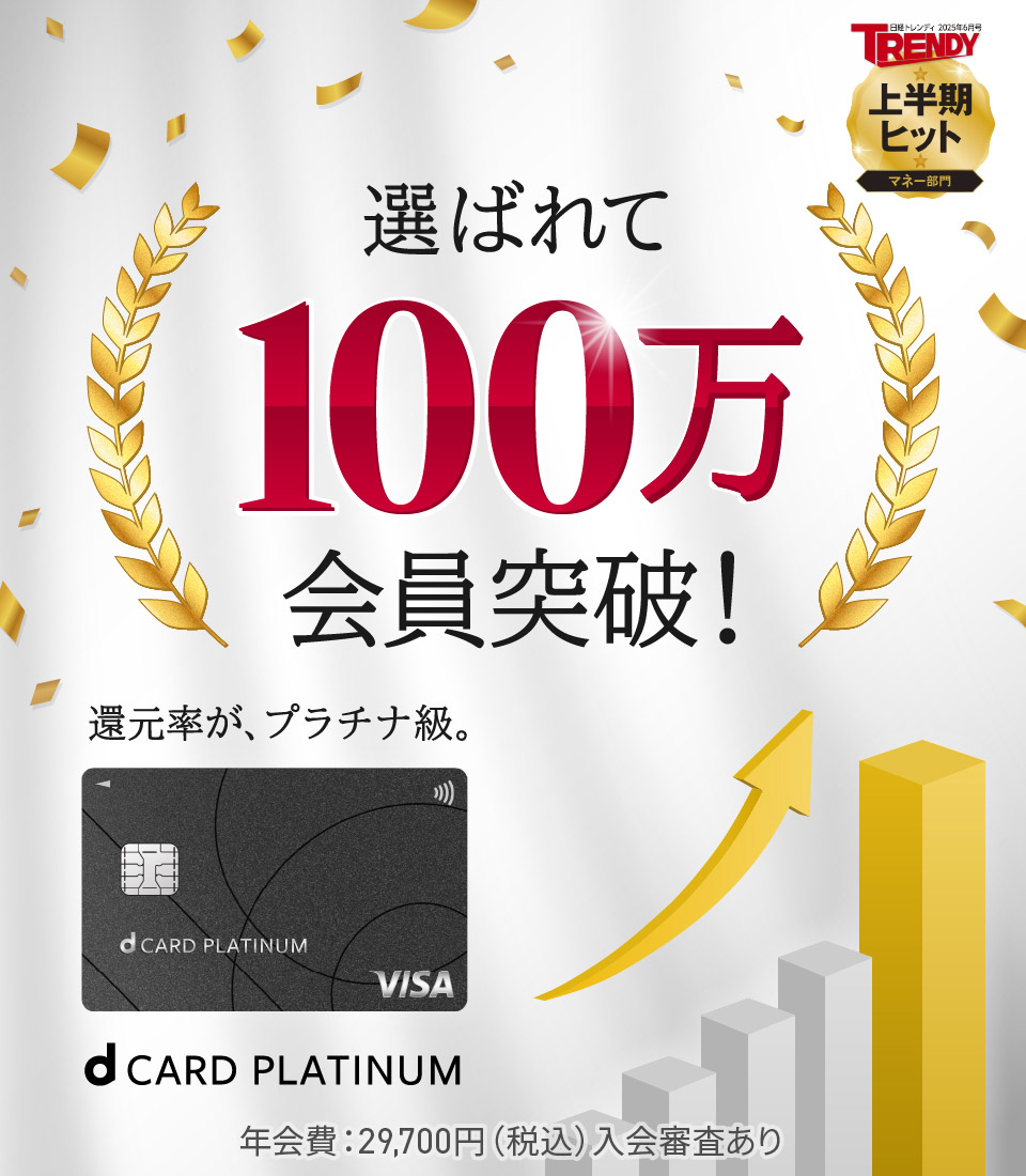 選ばれて100万会員突破！ 還元率が、プラチナ級。 d CARD PLATINUM 年会費：29,700円（税込）入会審査あり 日経トレンディ 2025年6月号 上半期ヒット マネー部門
