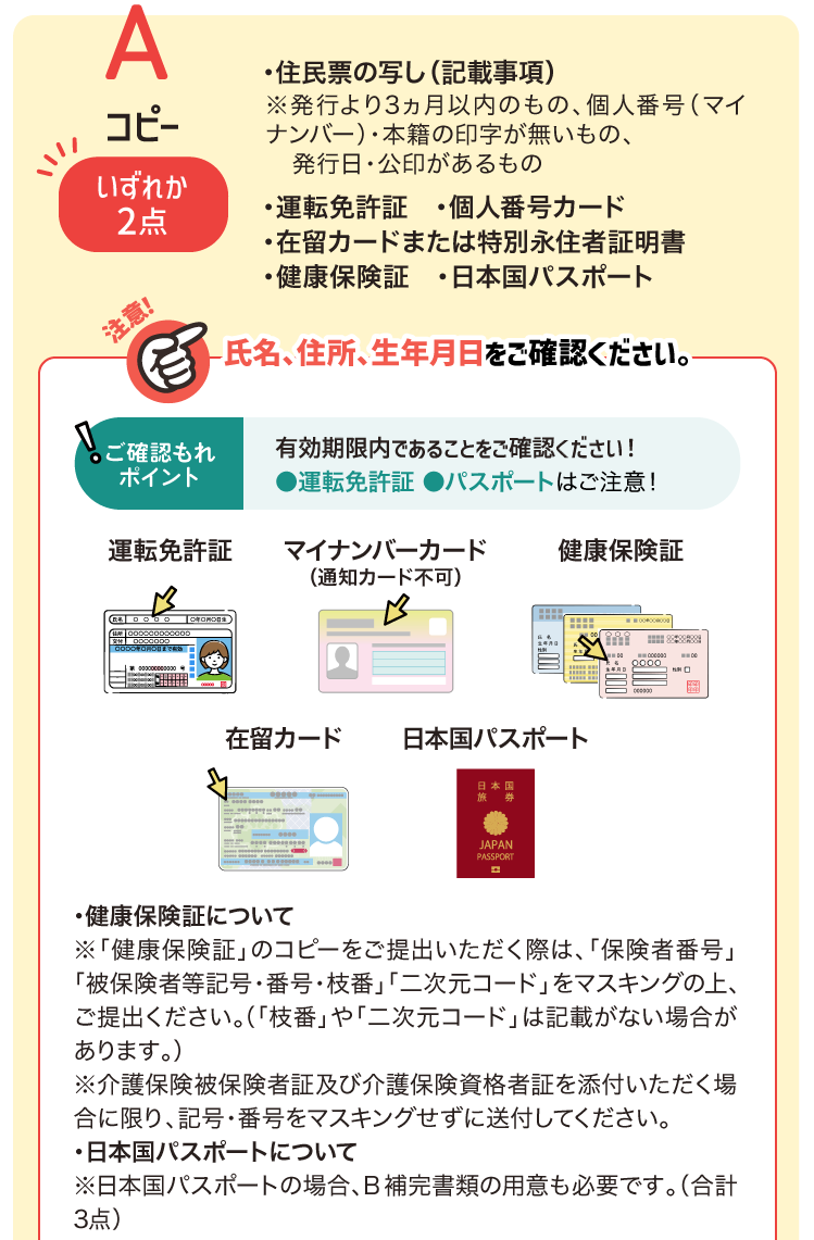 A コピー（いずれか2点）・住民票・運転免許証・個人番号カード・在留カードまたは特別永住者証明書・健康保険証・日本国パスポート