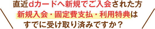 直近dカードへ新規でご入会された方新規入会・固定費支払・利用特典はすでに受け取り済みですか？