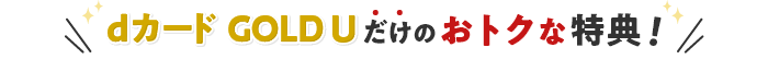 dカード GOLD U だけのおトクな特典!