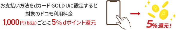 お支払い方法をdカード GOLD Uに設定すると対象のドコモ利用料金1,000円（税抜）ごとに5% dポイント還元 5%還元!