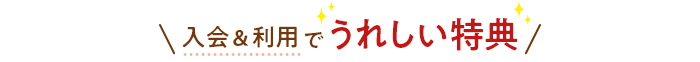 入会＆利用でうれしい特典