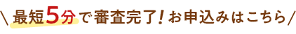 最短5分で審査完了！お申込みはこちら