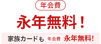 年会費永年無料! 家族カードも年会費永年無料!
