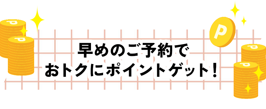 早めのご予約でおトクにポイントゲット！