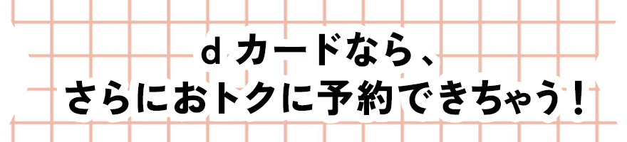 dカードなら、さらにおトクに予約できちゃう！