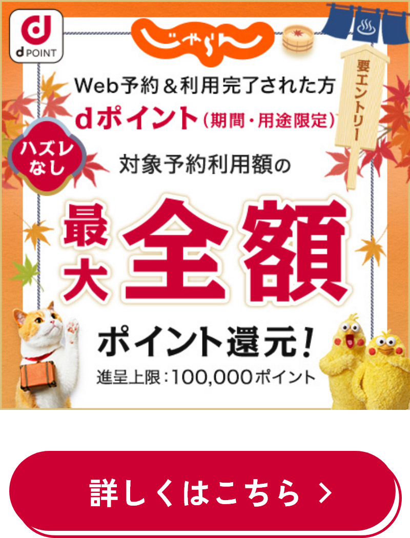 d POINT じゃらん ハズレなし Web予約＆利用完了された方 dポイント（期間・用途限定） 対象予約利用額の最大全額ポイント還元！ 進呈上限：100,000ポイント 要エントリー 詳しくはこちら