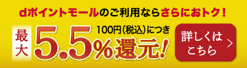 dポイントモールのご利用ならさらにおトク！ 100円（税込）につき最大5.5％還元！ 詳しくはこちら